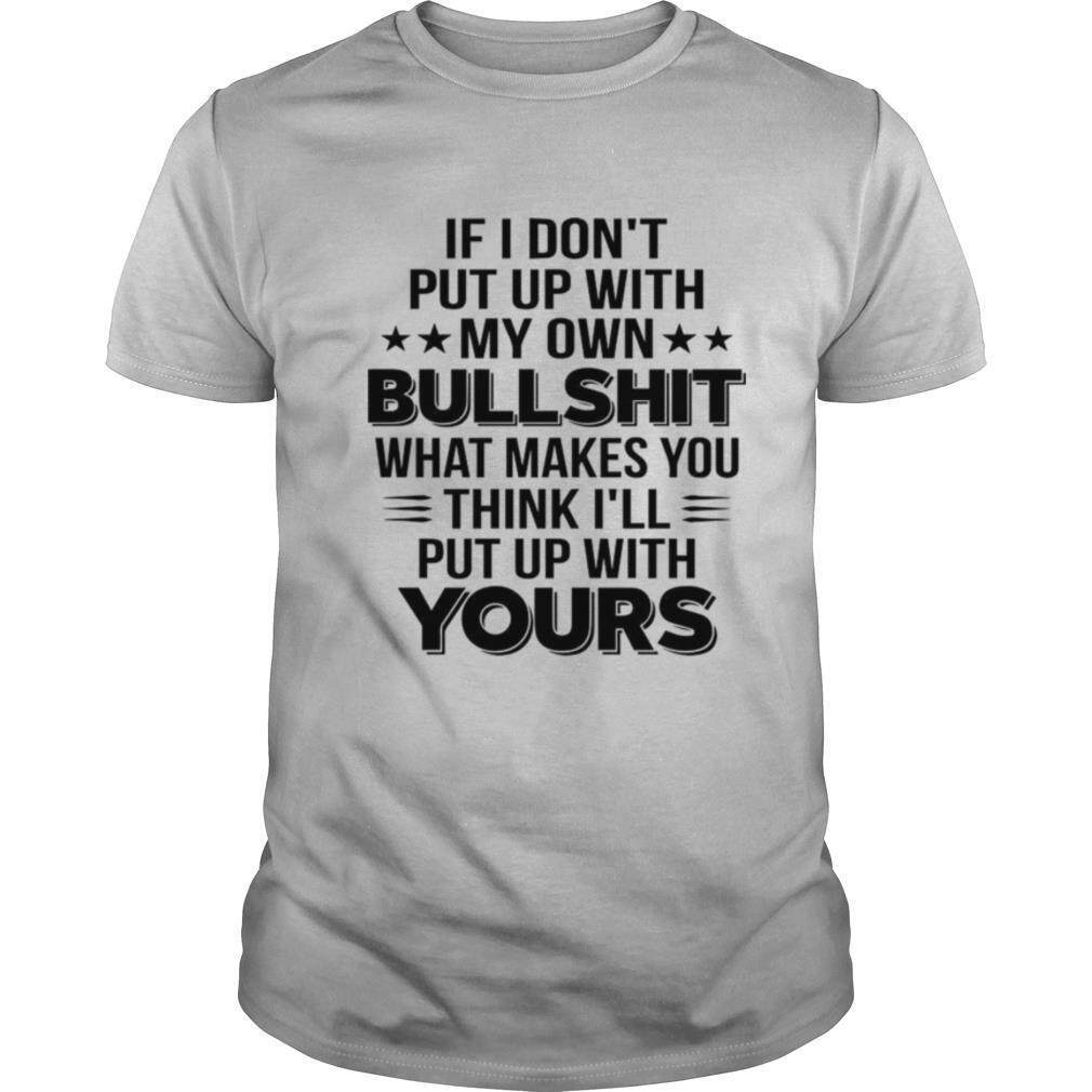 If I Dont Put Up With My Own Bullshit What Makes You Think shirt