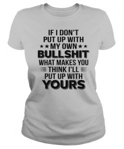 If I Dont Put Up With My Own Bullshit What Makes You Think shirt