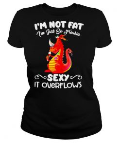 Im not fat Im just so freakin sexy it overflows shirt