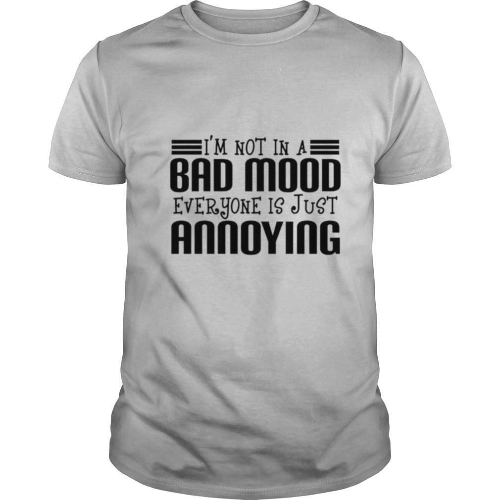 Im not in a bad mood everyone is just annoying shirt