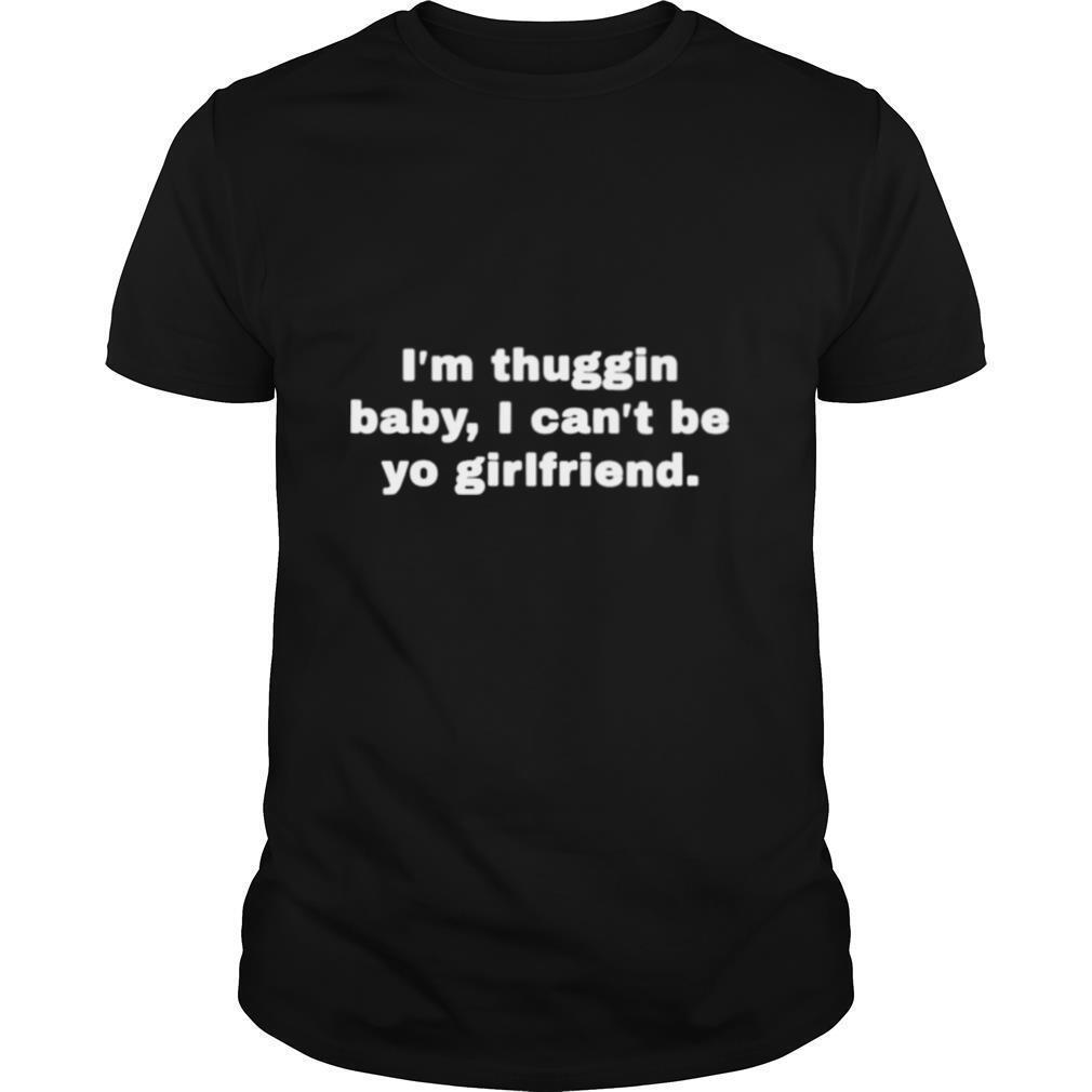 Im thuggin baby I cant be yo girlfriend shirt