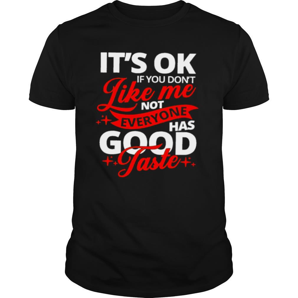 It’s ok if you don’t like me not everyone has good taste shirt