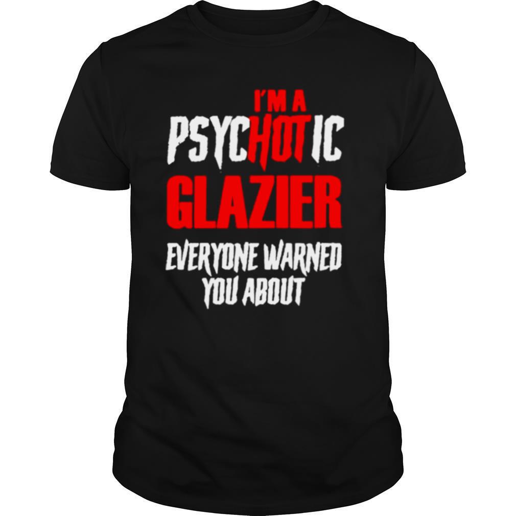 I’m A Psychotic Glazier Everyone Warned You About shirt