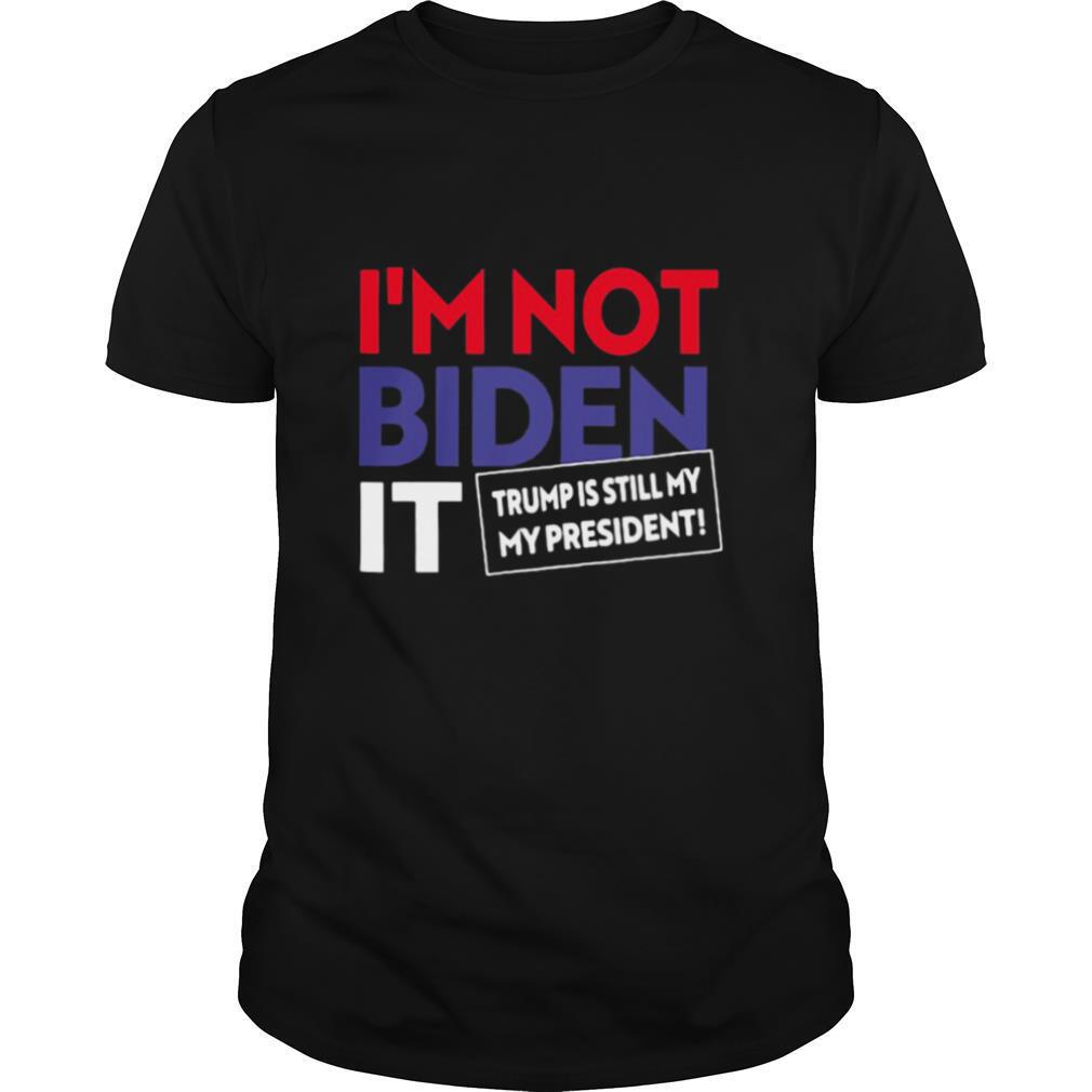 I’m Not Biden It Trump Is Still My President Election shirt