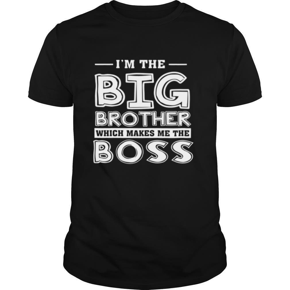 I’m The Big Brother Which Makes Me The Boss shirt