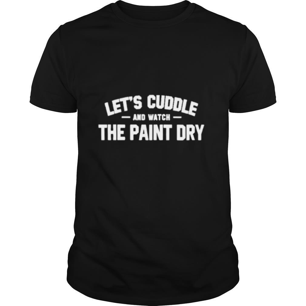 Lest cuddle and watch the paint dry shirt