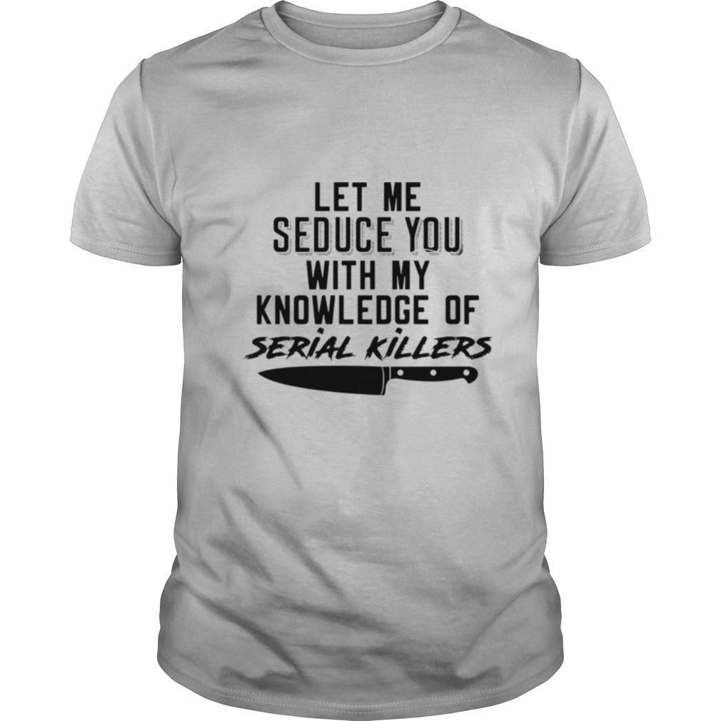 Let Me Seduce You With My Knowledge Of Serial Killers shirt