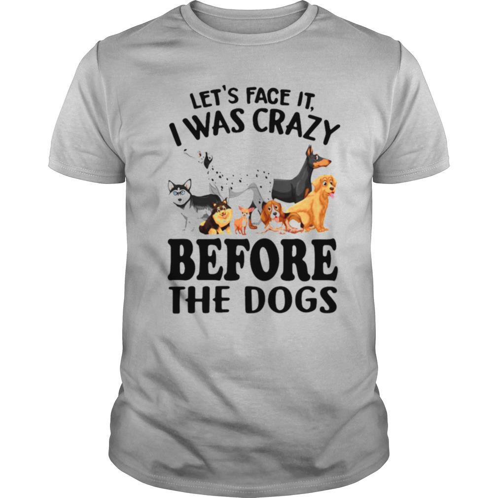 Let’s Face It I Was Crazy Before The Dogs shirt