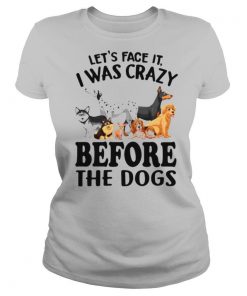 Let’s Face It I Was Crazy Before The Dogs shirt