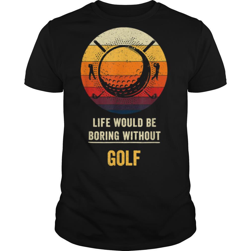 Life Would Be Boring Without Golf shirt