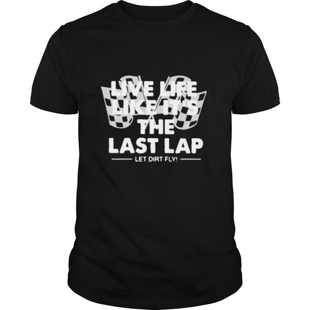 Live Life Like It’s The Last Lap Let Dirt Fly shirt