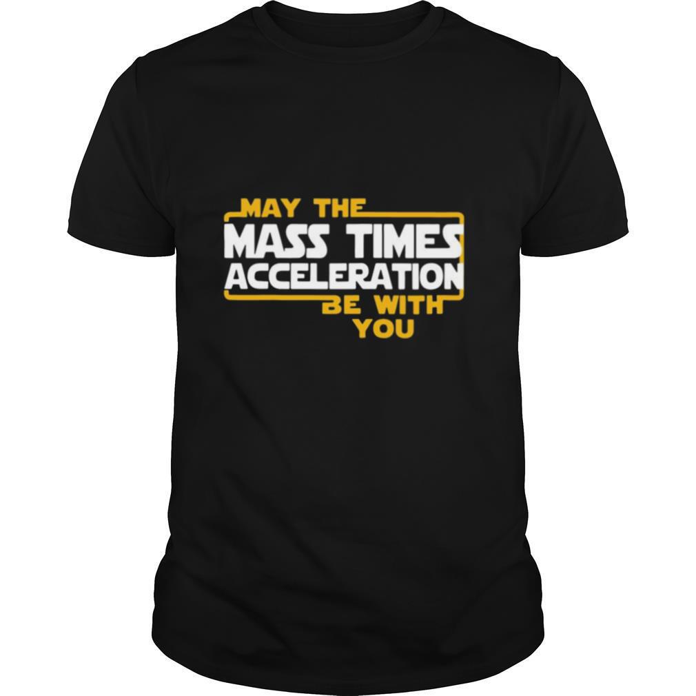 May the mass times acceleration be with you shirt