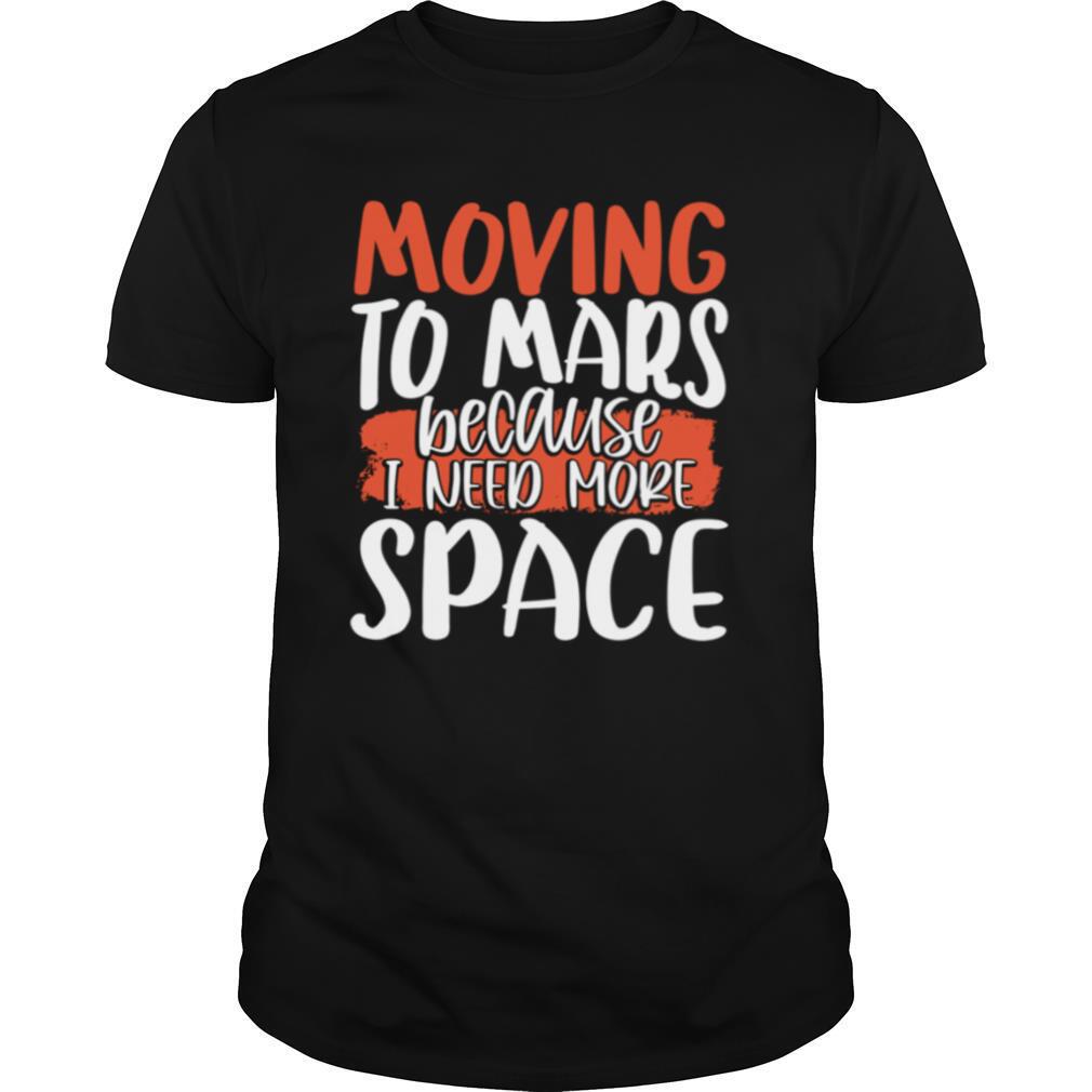 Moving To Mars Because I Need More Space Mars shirt