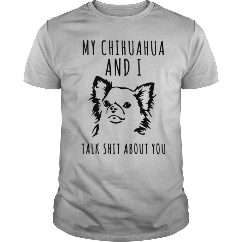 My Chihuahua And I Talk Shit About You shirt