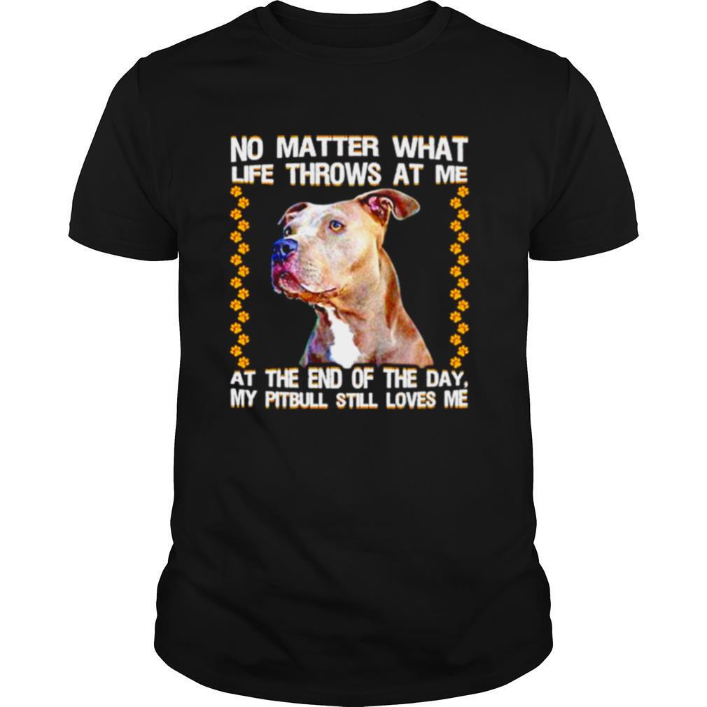 No Matter What Life Throws At Me At The End Of The Day My Pitbull Still Loves Me shirt