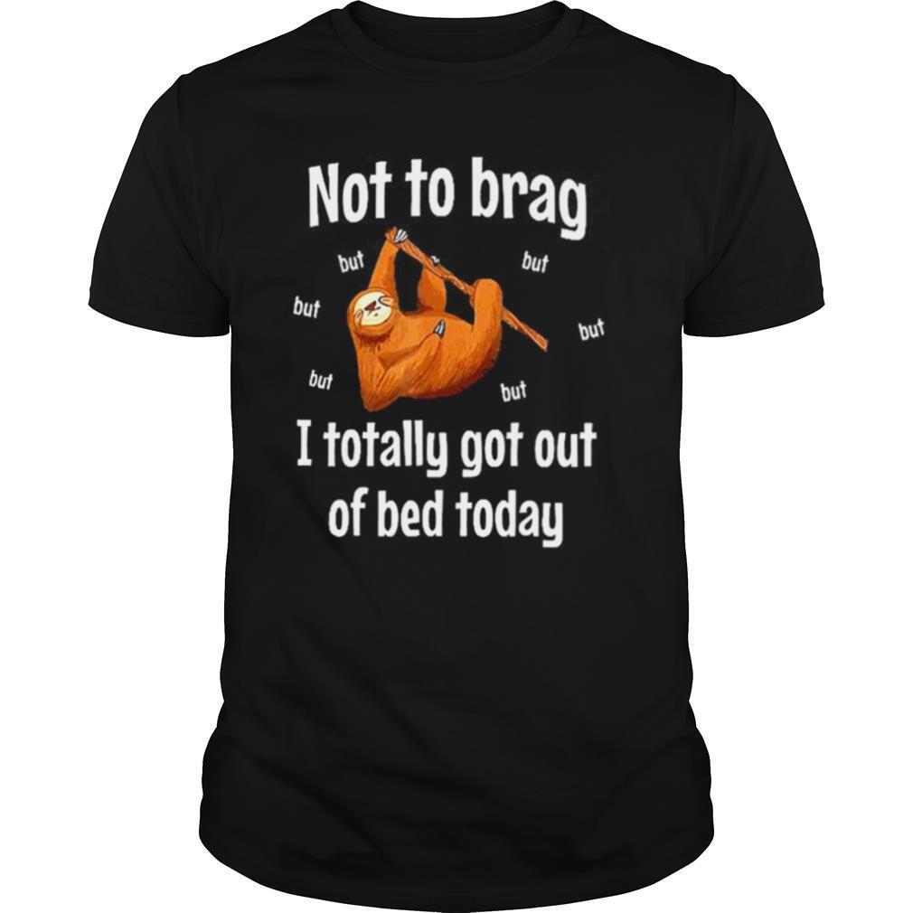Not To Brag Sloth But I Totally Got Out Of Bed Today shirt