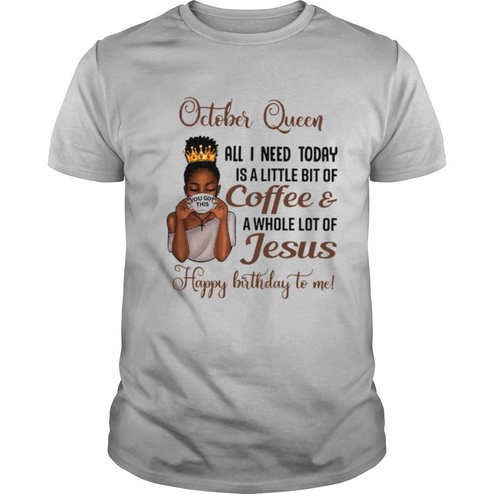 October Queen All I Need Today Is A Little Bit Of Coffee & A Whole Lot Of Jesus Happy Birthday To Me Tee shirt
