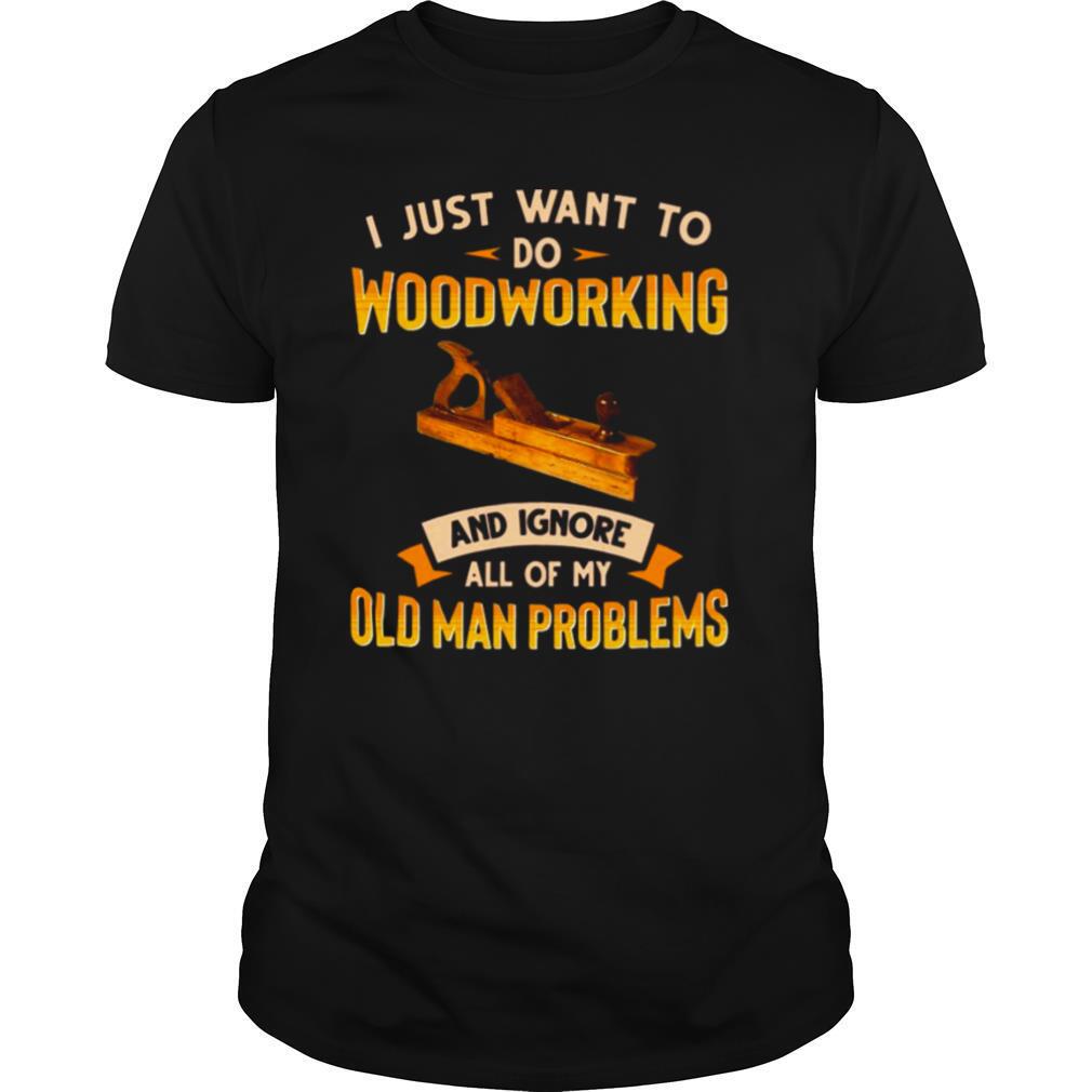 Old Man Woodworking I Just Want To Do Woodworking And Ignore shirt