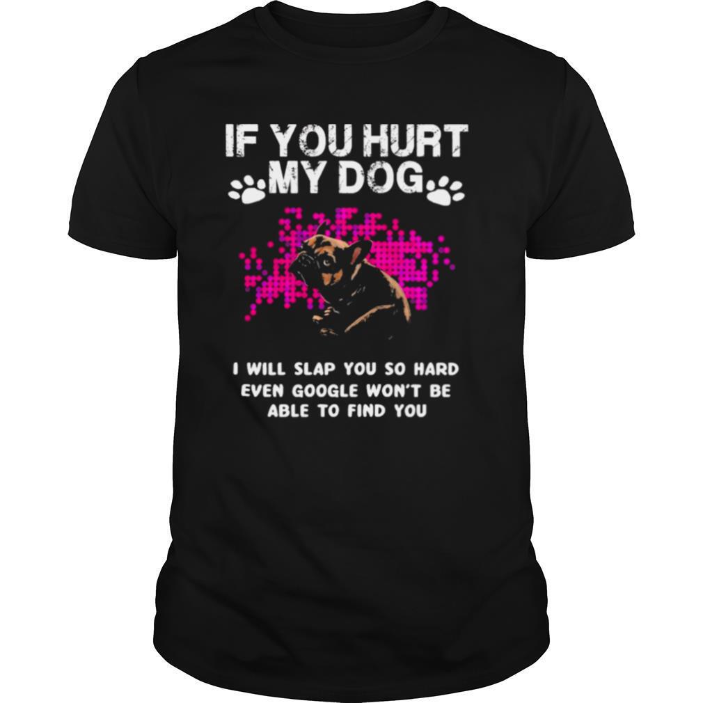 Pug if you hurt my dog I will slap you so hard even google wont be able to find you shirt