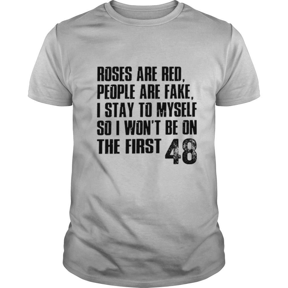 Roses are red people are fake I stay to myself so I wont be on the first 48 shirt