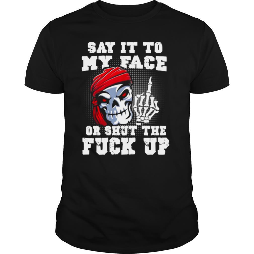 Say It to My Face Or Shut The Fuck Up Skull shirt