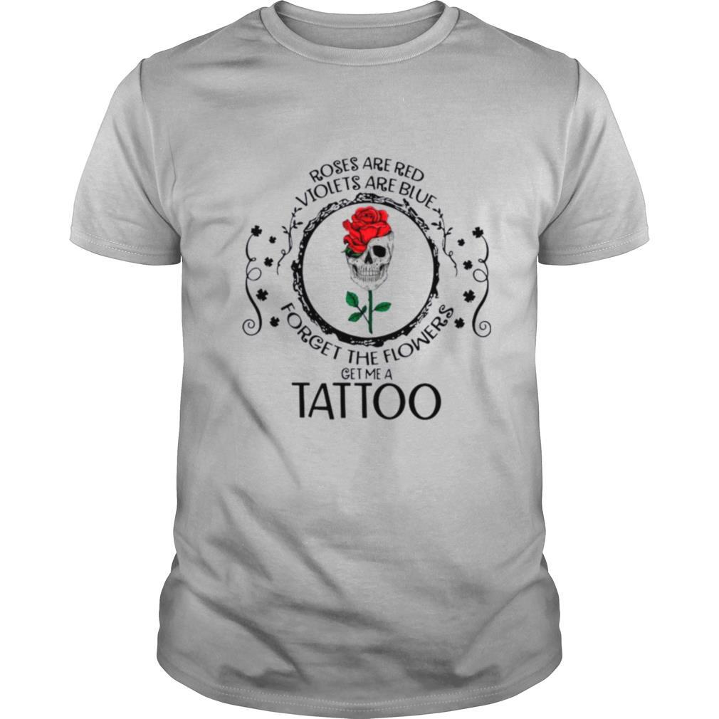 Skull Roses Are Red Violets Are Blue Forget The Flowers Get Me A Tattoo shirt