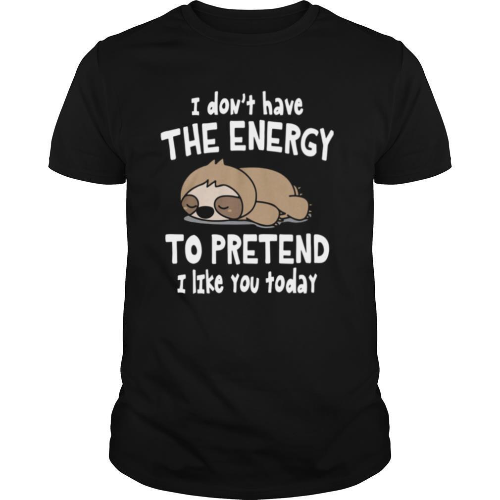Sloth I Don't Have The Energy To Pretend I Like You Today shirt