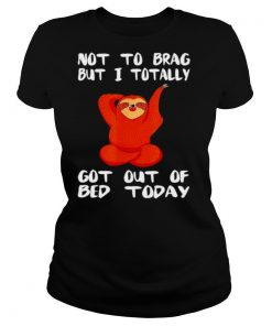 Sloth not to brag but I totally got out of bed today shirt
