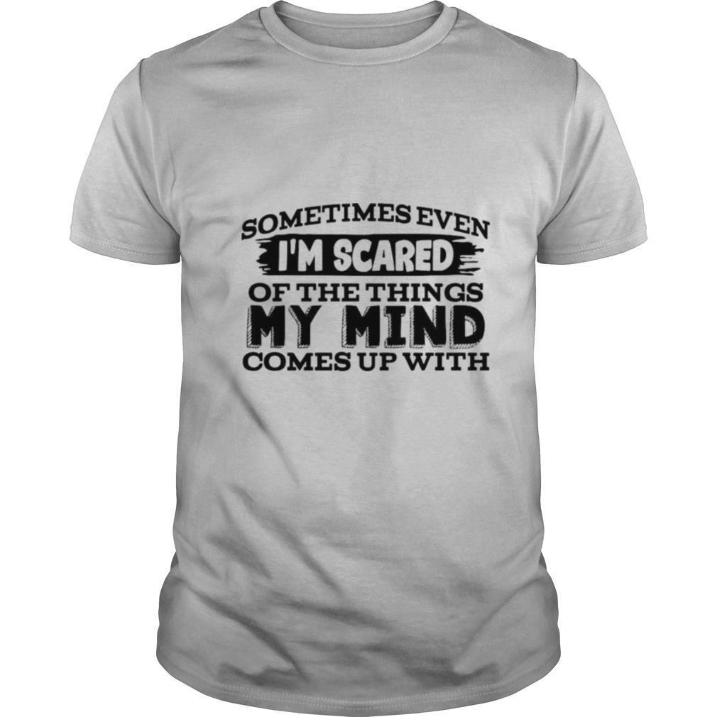 Sometimes Even I’m Scared Of The Things My Mind Comes Up With shirt