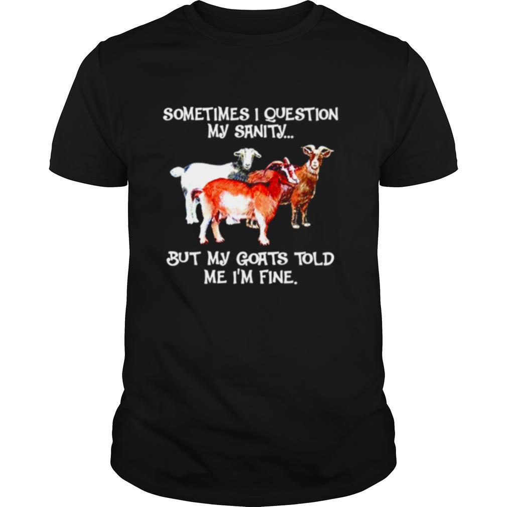 Sometimes I Question My Sanity But My Goats Told Me I’m Fine shirt