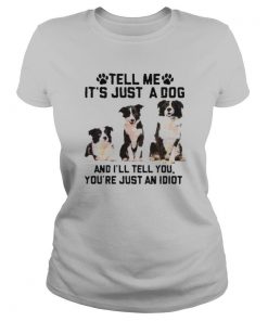 Tell Me It’s Just A Dog And I’ll Tell You That You’re Just An Idiot shirt