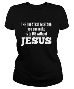 The Greatest Mistake You Can Make Is To Die Without Jesus shirt