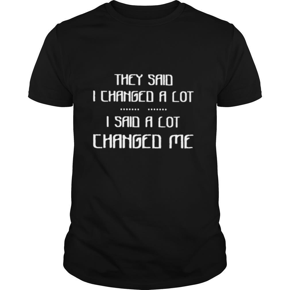 They Said I Changed A Lot I Said A Lot Changed Me shirt