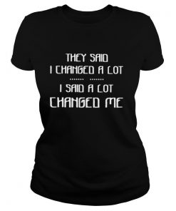 They Said I Changed A Lot I Said A Lot Changed Me shirt