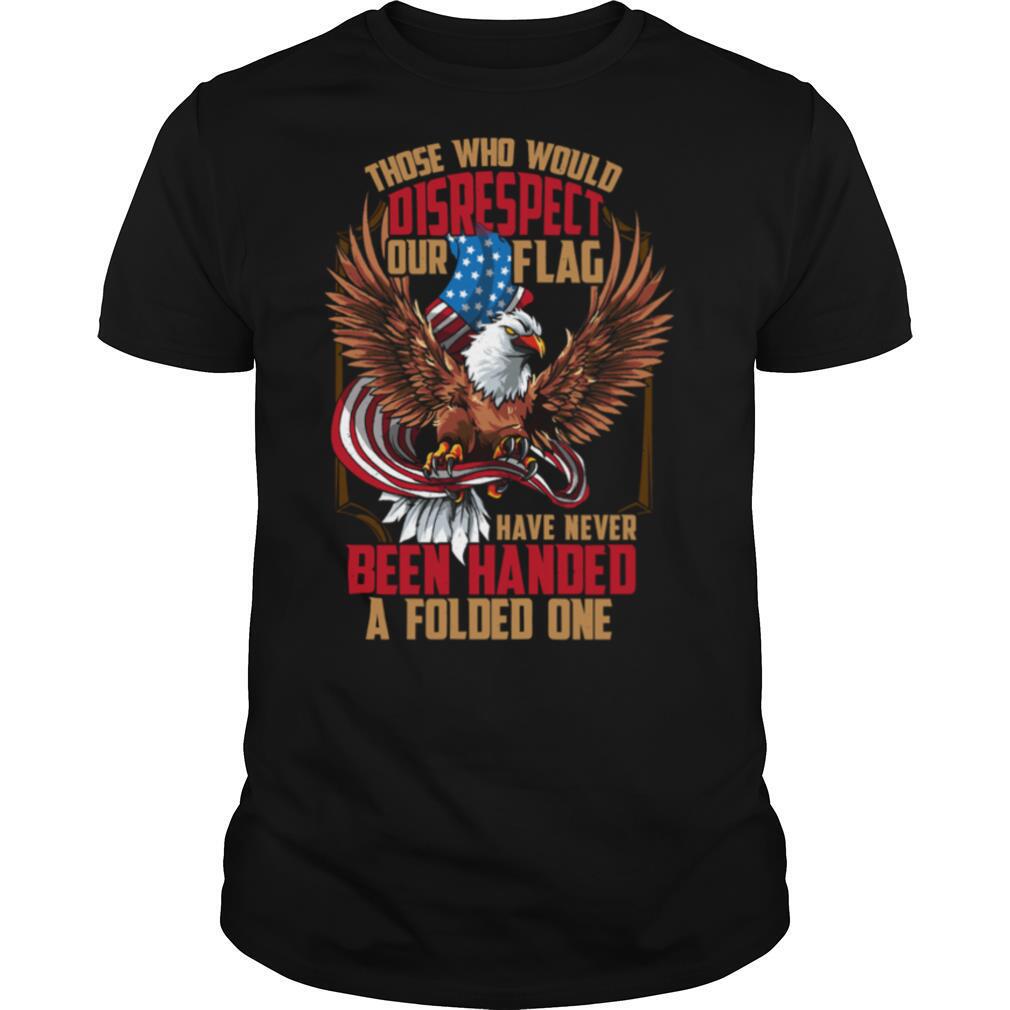 Those Who Would Disrespect Our Flag Have Never Been Handed A Folded One Veterans Gold American Eagle Flag shirt