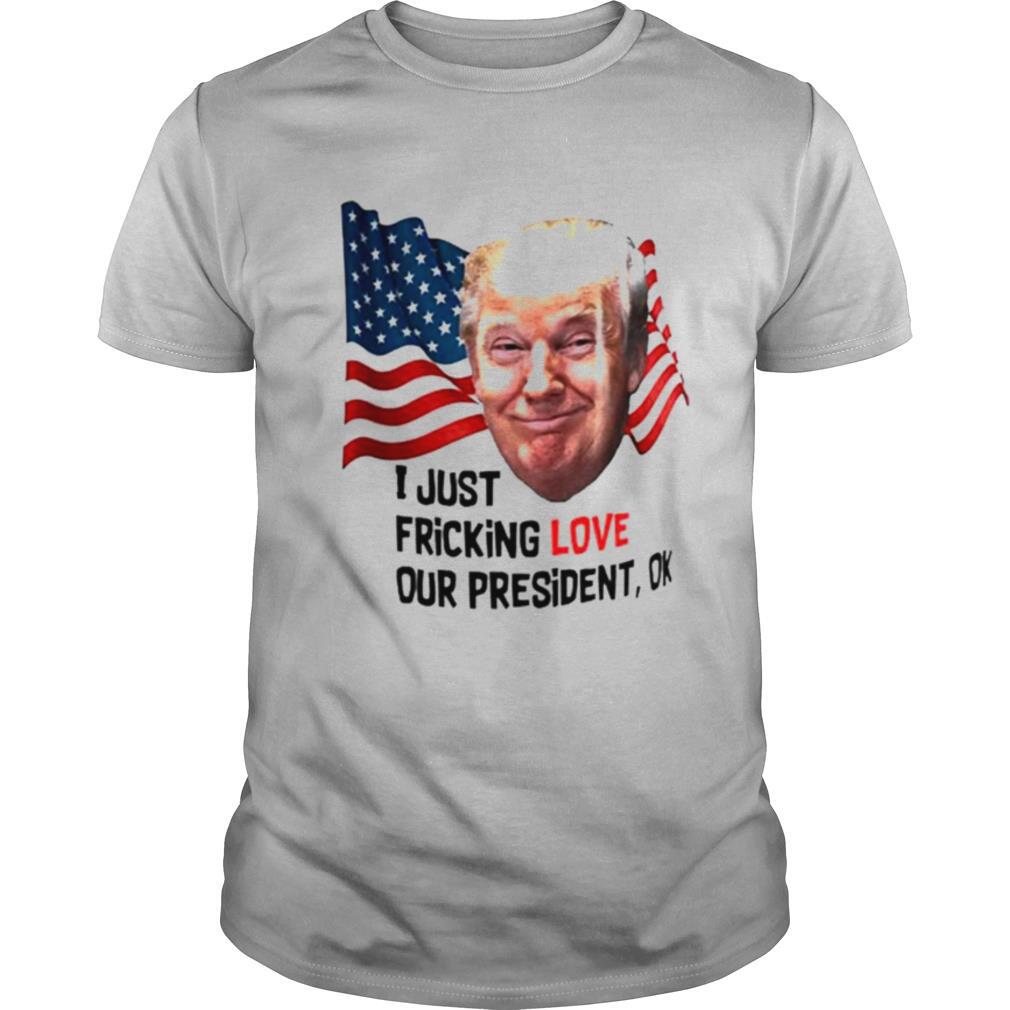 Trump American I Just Fricking Love Our President Ok shirt