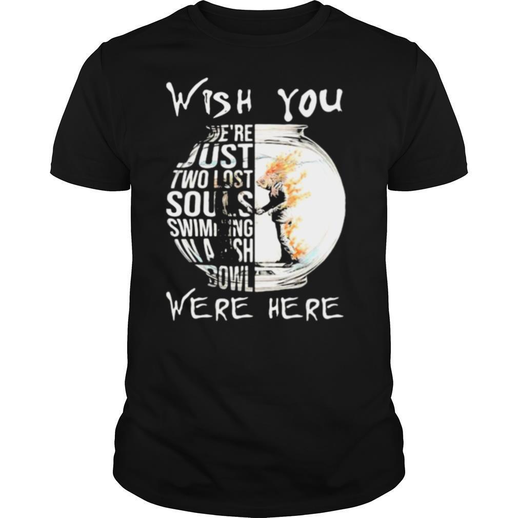 Wish You We’re Just Two Lost Souls Swimming Bowl Were Here Fish shirt