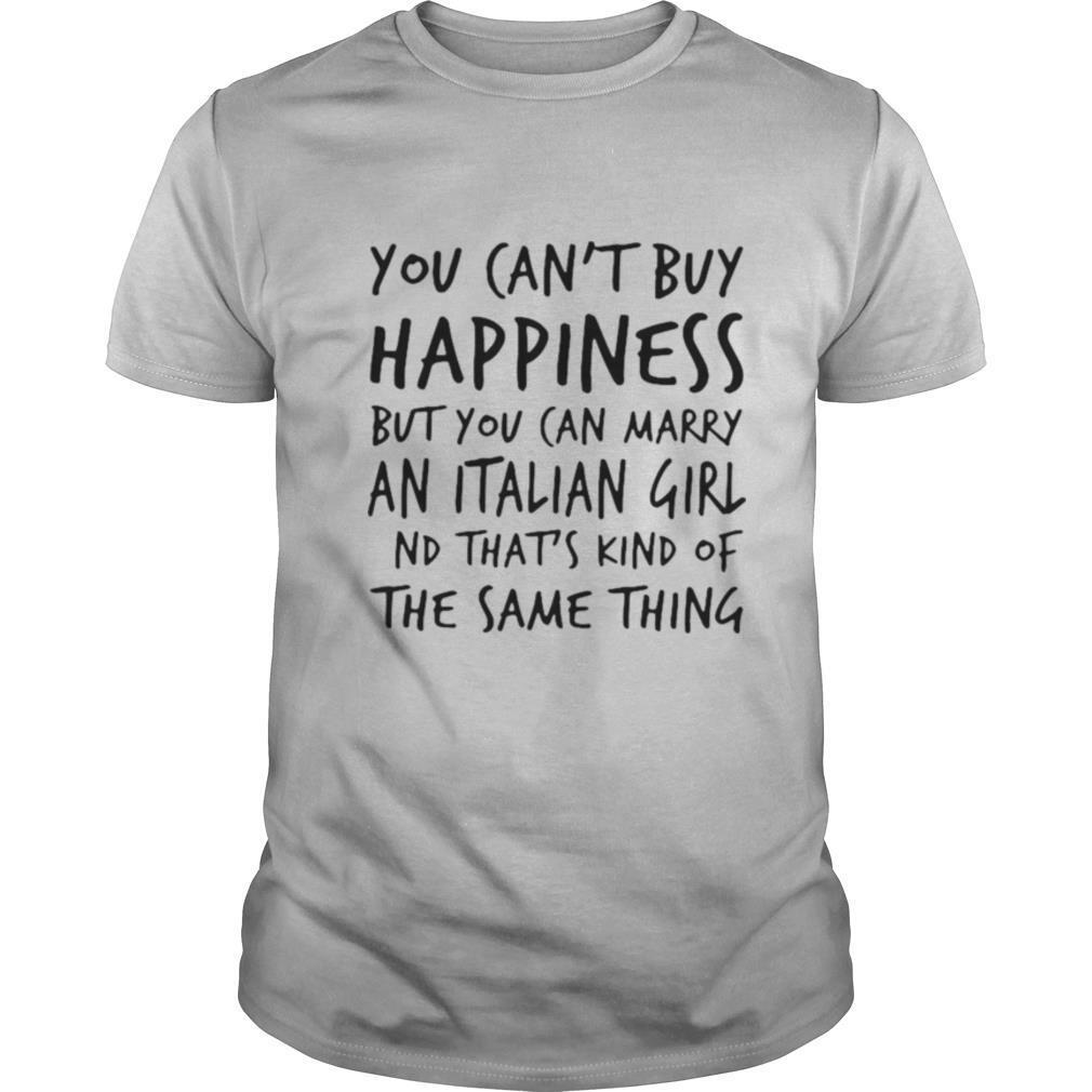 You Can't Buy Happiness But You Can Marry An Italian Girl And That's Kind Of The Same Thing shirt