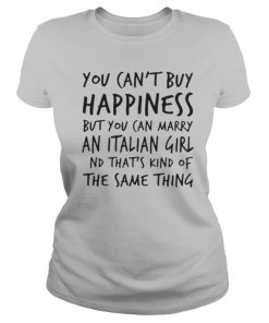 You Can't Buy Happiness But You Can Marry An Italian Girl And That's Kind Of The Same Thing shirt