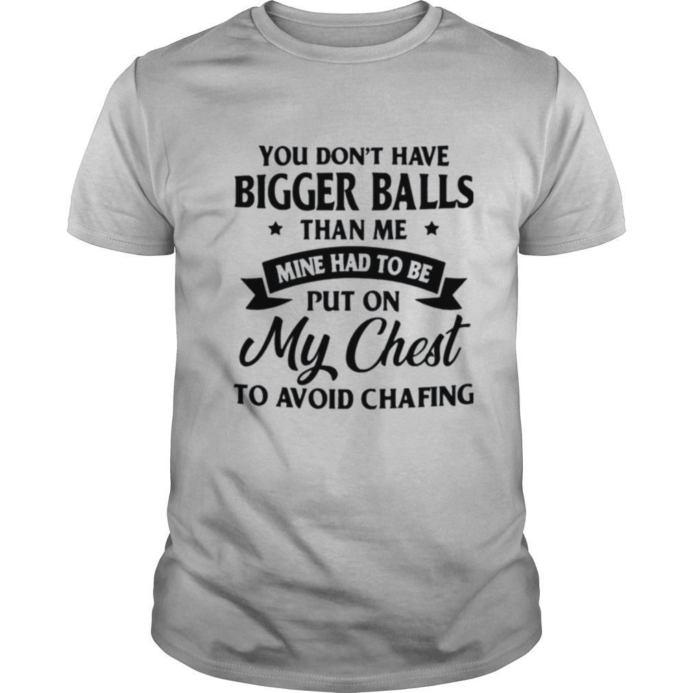 You Dont Have Bigger Balls Than Me Mine Had To Be Put On My Chest To Avoid Chafing shirt