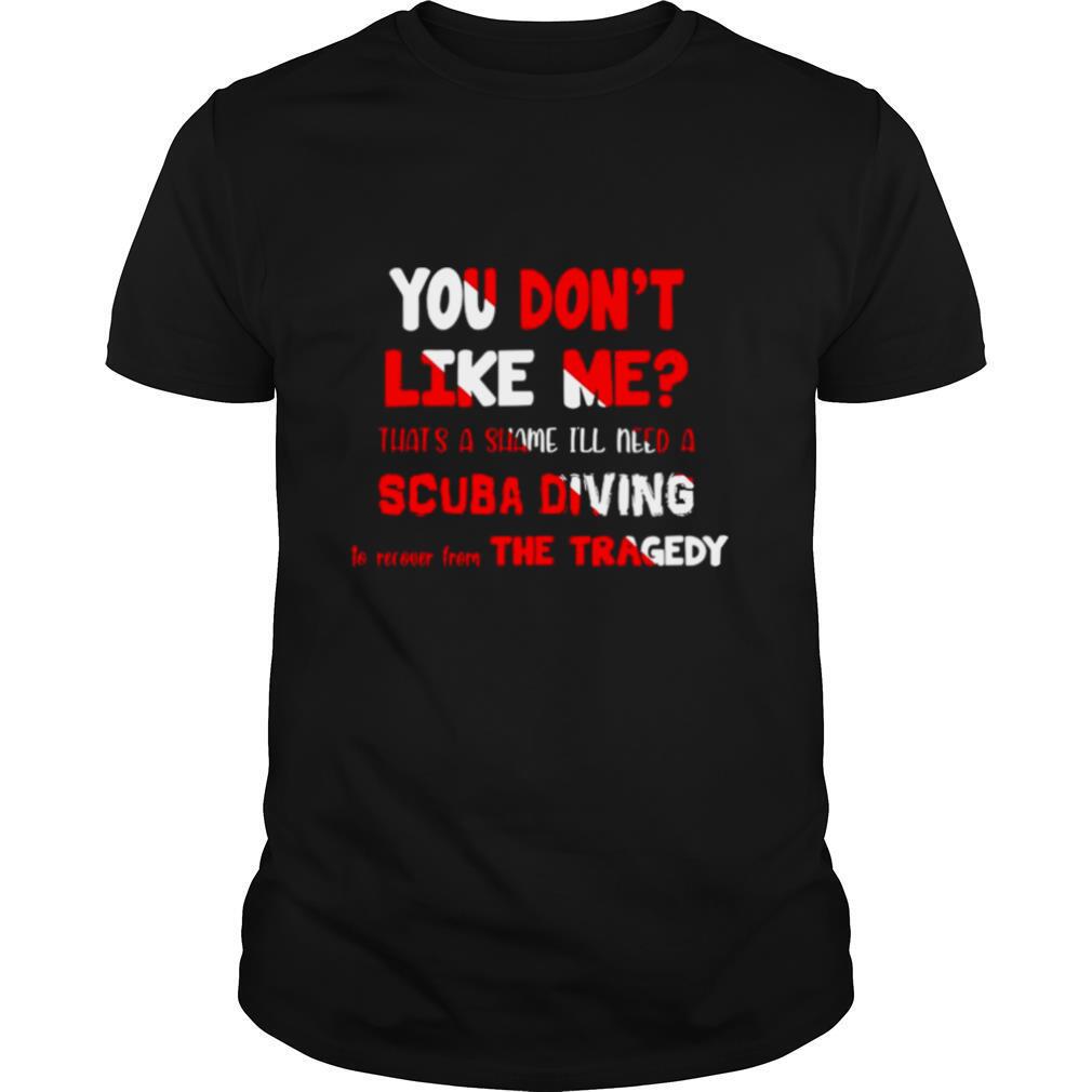 You Don’t Like Me That’s A Shame I’ll Need A Scuba Diving To Recover The Tragedy shirt