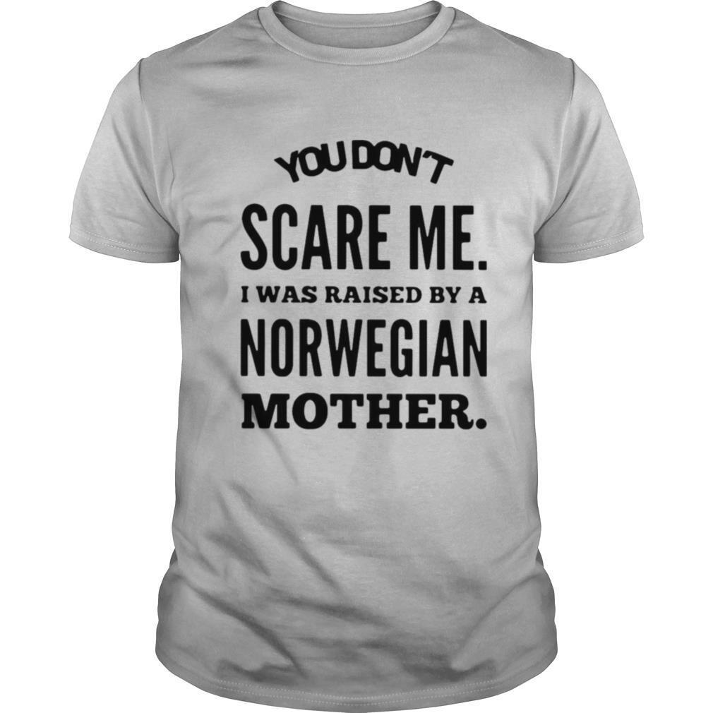 You Don’t Scare Me I Was Raised By A Norwegian Mother shirt