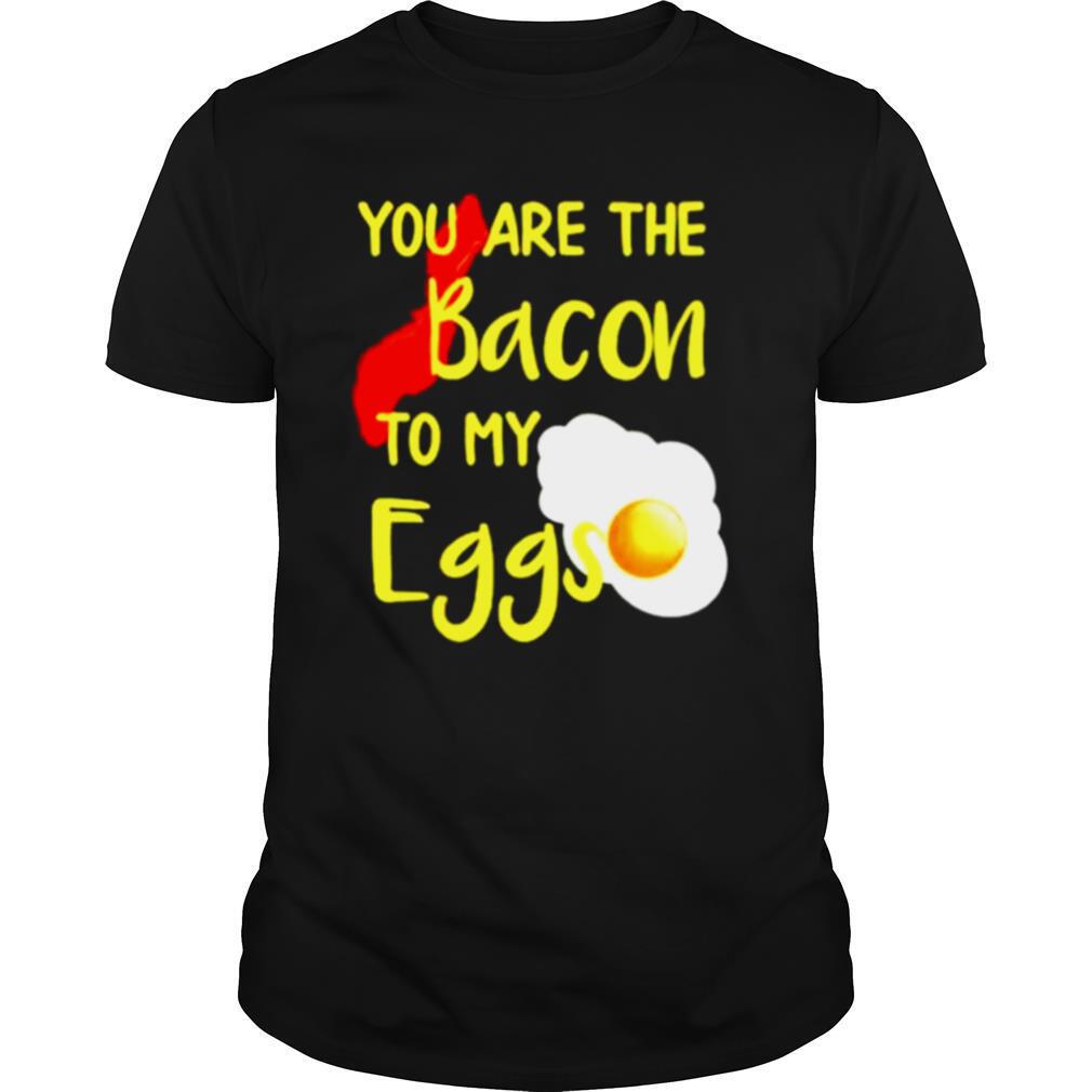 You are the bacon to my eggs shirt