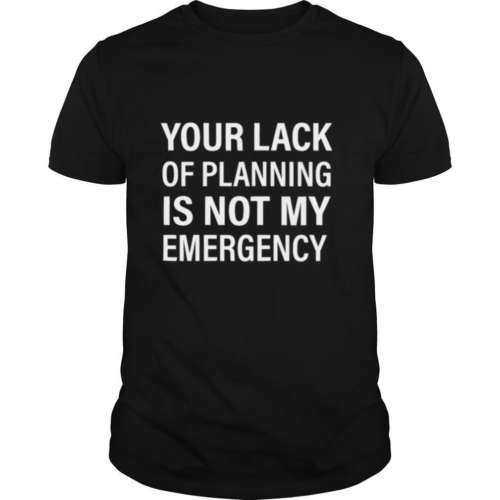 Your Lack Of Planning Is Not My Emergency shirt