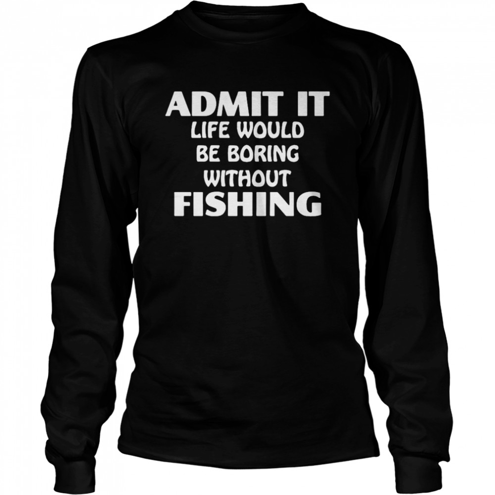 Admit It Life Would Be Boring Without Fishing Long Sleeved T-shirt