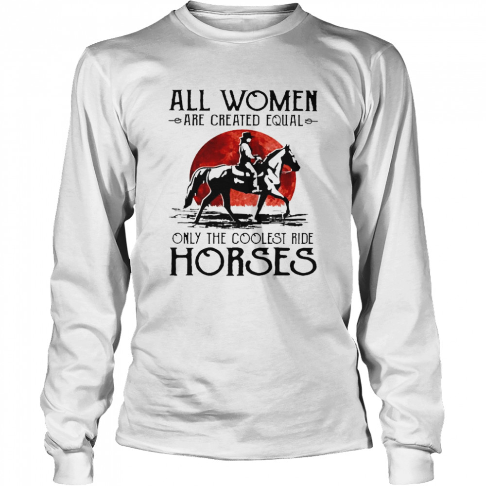 All women are created equal only the coolest ride horses Long Sleeved T-shirt