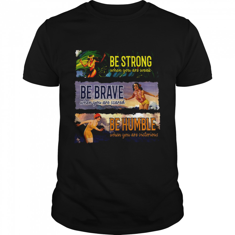 Be Strong When You Are Weak Be Brave Be Humble shirt