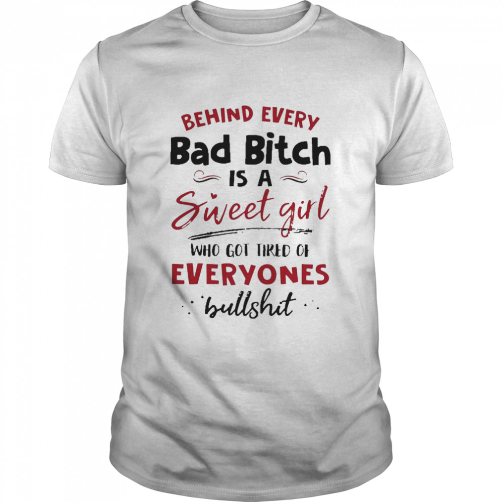 Behind Every Bad Bitch Is A Sweet Girl Who Got Tired Of Everyones Bullshit shirt