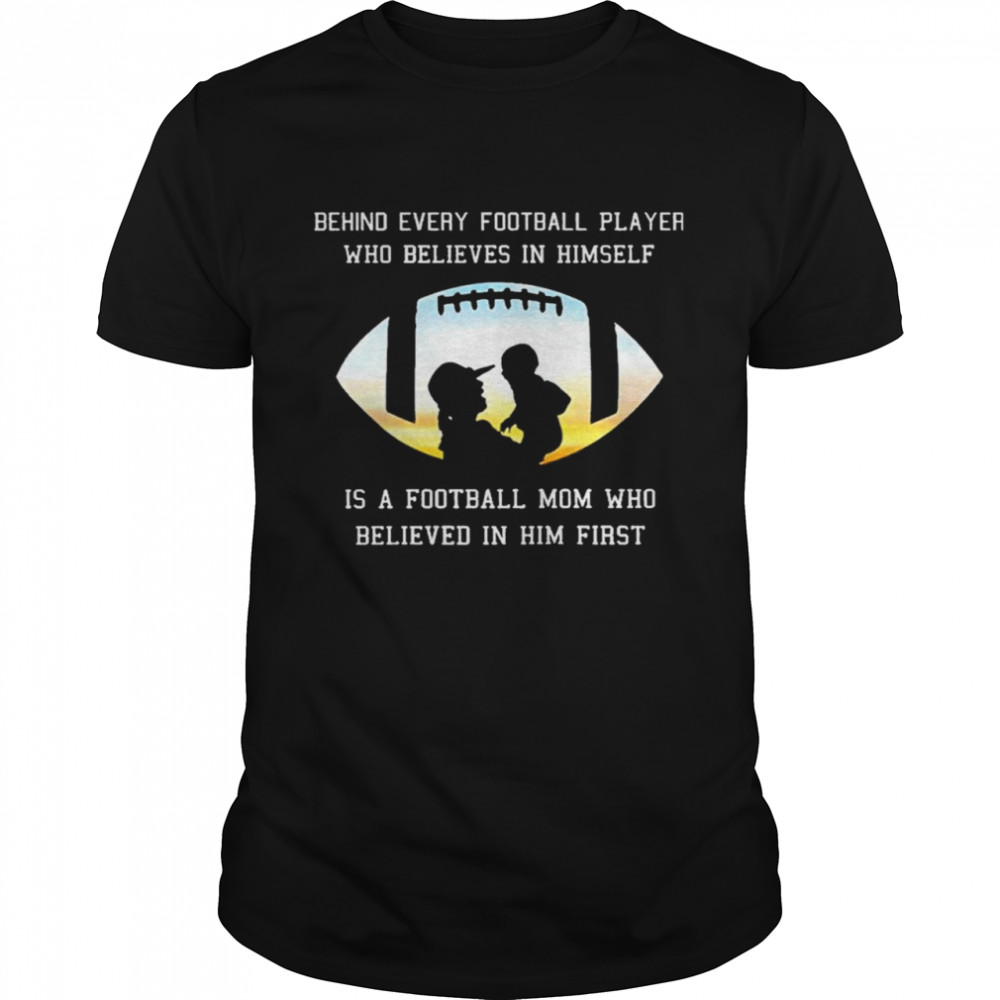Behind Every Football Player Who Beliees In Himself Is A Football Mom Who Believed In Him First shirt