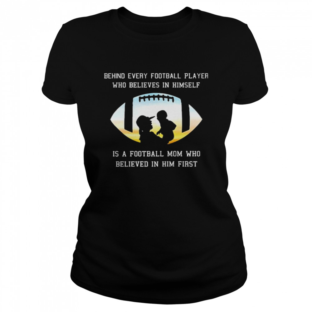 Behind Every Football Player Who Beliees In Himself Is A Football Mom Who Believed In Him First Classic Women's T-shirt